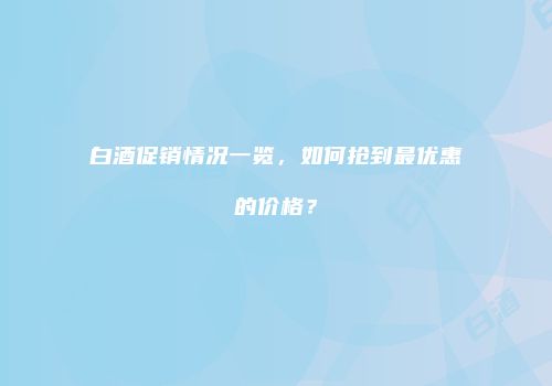 白酒促销情况一览，如何抢到最优惠的价格？