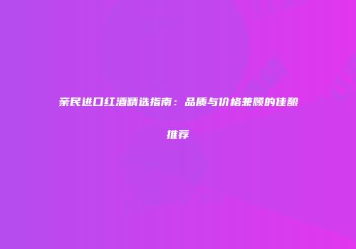 亲民进口红酒精选指南：品质与价格兼顾的佳酿推荐