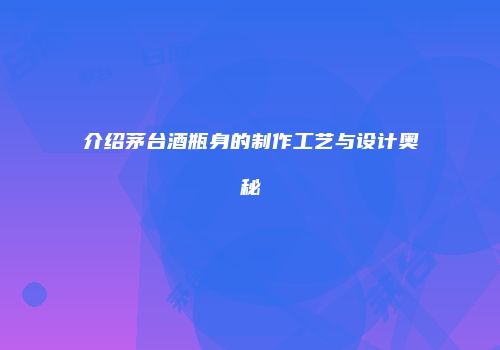 介绍茅台酒瓶身的制作工艺与设计奥秘