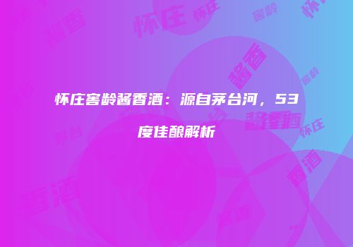 怀庄窖龄酱香酒：源自茅台河，53度佳酿解析