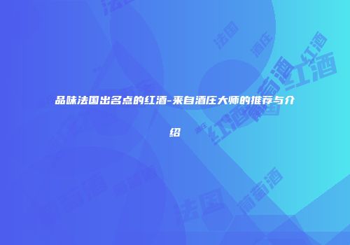 品味法国出名点的红酒-来自酒庄大师的推荐与介绍