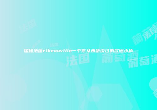 探秘法国ribeauville一个你从未听说过的欧洲小镇