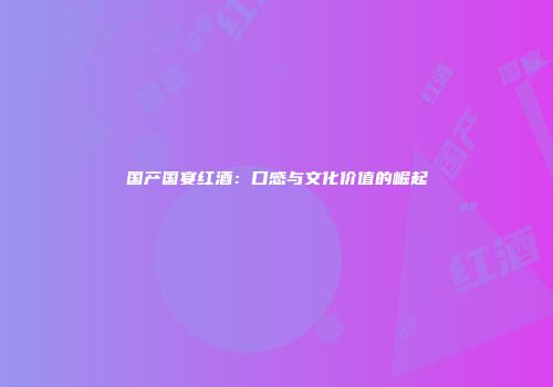 国产国宴红酒：口感与文化价值的崛起