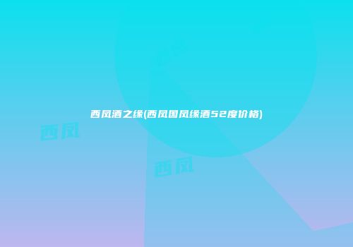 西凤酒之缘(西凤国凤缘酒52度价格)