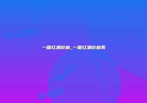 一箱红酒价格_一箱红酒价格表