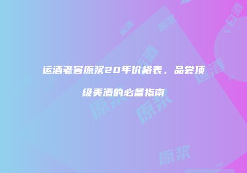 运酒老窖原浆20年价格表，品尝顶级美酒的必备指南