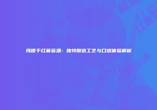 玛德干红葡萄酒：独特酿造工艺与口感体验解析