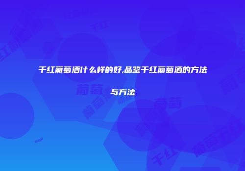 干红葡萄酒什么样的好,品鉴干红葡萄酒的方法与方法