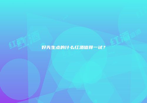 好先生点的什么红酒值得一试？