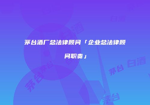 茅台酒厂总法律顾问「企业总法律顾问职责」
