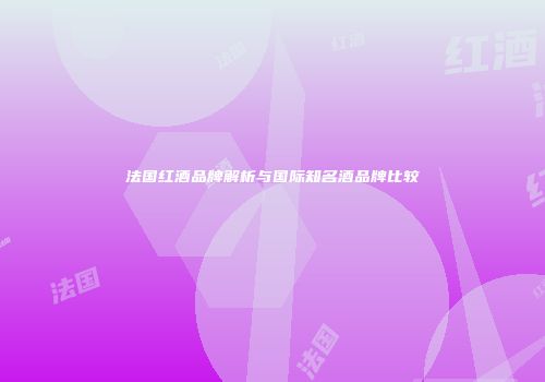 法国红酒品牌解析与国际知名酒品牌比较