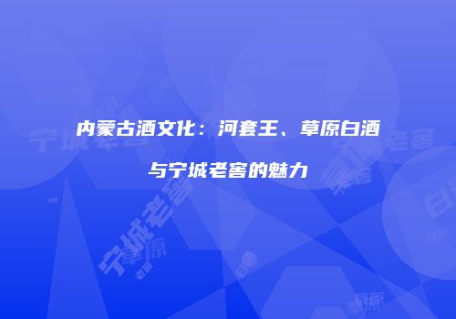 内蒙古酒文化：河套王、草原白酒与宁城老窖的魅力
