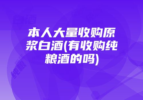 本人大量收购原浆白酒(有收购纯粮酒的吗)