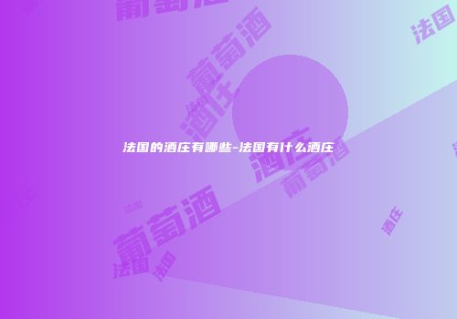法国的酒庄有哪些-法国有什么酒庄
