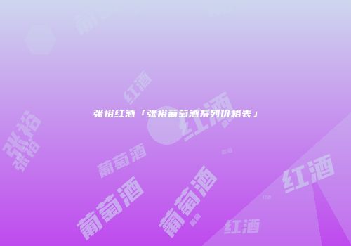 张裕红酒「张裕葡萄酒系列价格表」