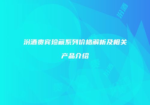 汾酒贵宾珍藏系列价格解析及相关产品介绍