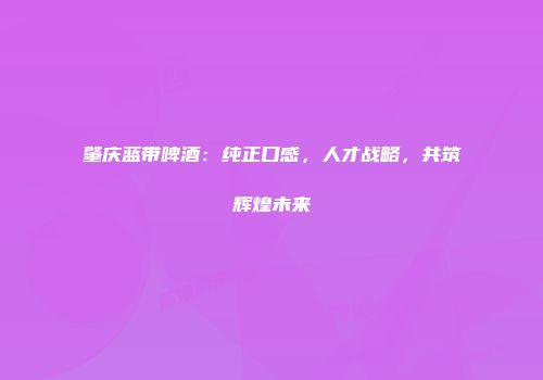 肇庆蓝带啤酒：纯正口感，人才战略，共筑辉煌未来