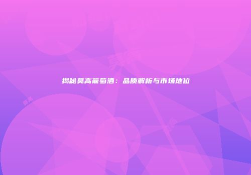 揭秘莫高葡萄酒：品质解析与市场地位