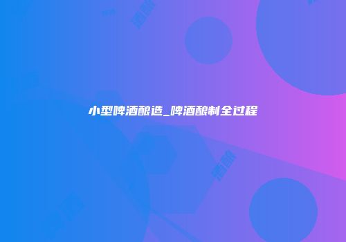 小型啤酒酿造_啤酒酿制全过程