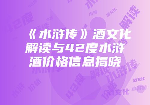 《水浒传》酒文化解读与42度水浒酒价格信息揭晓