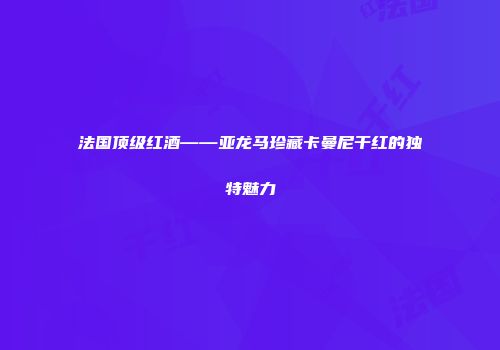 法国顶级红酒——亚龙马珍藏卡曼尼干红的独特魅力