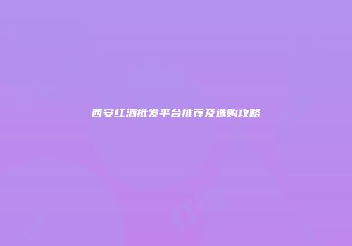 西安红酒批发平台推荐及选购攻略