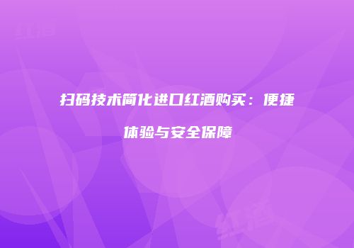 扫码技术简化进口红酒购买：便捷体验与安全保障