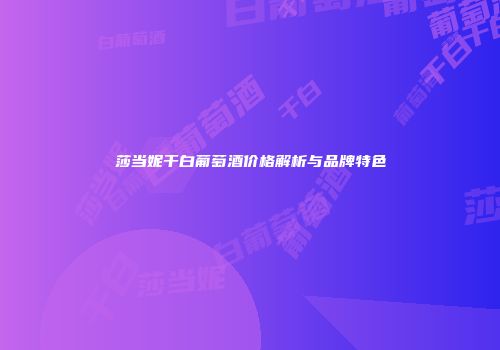 莎当妮干白葡萄酒价格解析与品牌特色