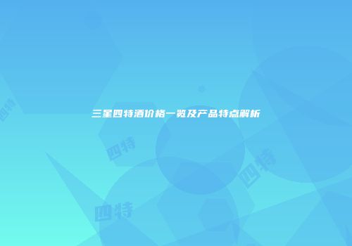 三星四特酒价格一览及产品特点解析