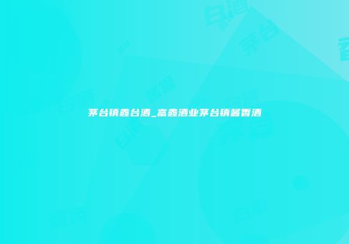 茅台镇鑫台酒_富鑫酒业茅台镇酱香酒