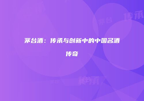 茅台酒：传承与创新中的中国名酒传奇