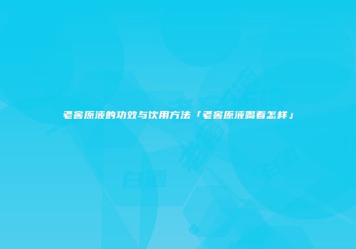 老窖原液的功效与饮用方法「老窖原液喝着怎样」