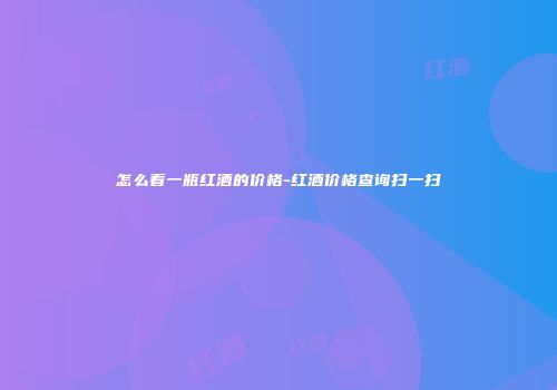 怎么看一瓶红酒的价格-红酒价格查询扫一扫
