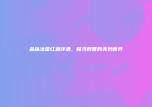 品味法国红酒洋酒，探寻醇香的美妙世界