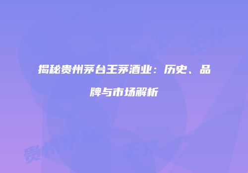 揭秘贵州茅台王茅酒业：历史、品牌与市场解析
