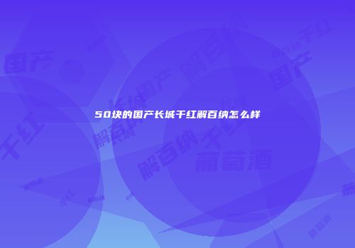 50块的国产长城干红解百纳怎么样