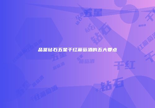 品鉴钻石五星干红葡萄酒的五大要点