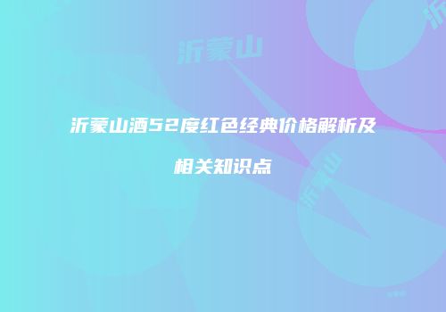 沂蒙山酒52度红色经典价格解析及相关知识点