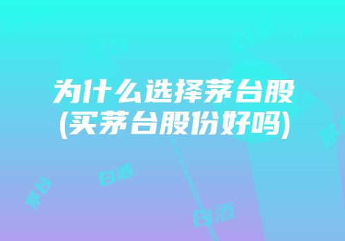 为什么选择茅台股(买茅台股份好吗)