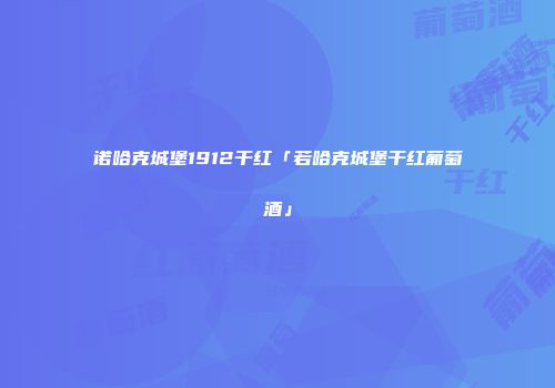 诺哈克城堡1912干红「若哈克城堡干红葡萄酒」