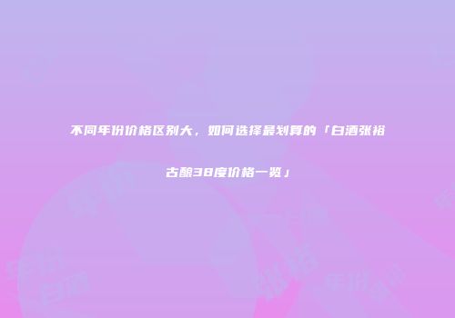 不同年份价格区别大，如何选择最划算的「白酒张裕古酿38度价格一览」