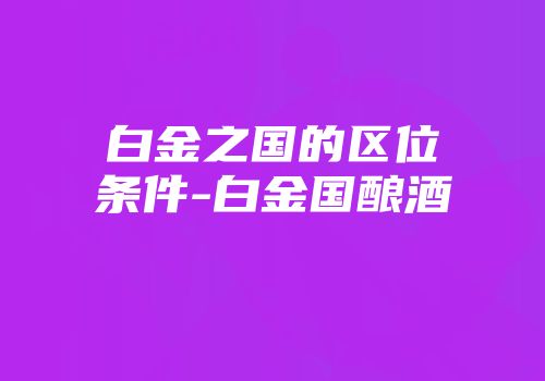 白金之国的区位条件-白金国酿酒