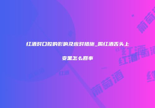 红酒对口腔的影响及应对措施_喝红酒舌头上变黑怎么回事