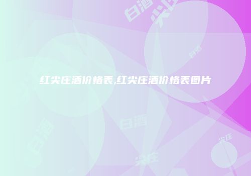 红尖庄酒价格表,红尖庄酒价格表图片