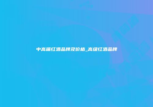 中高端红酒品牌及价格_高级红酒品牌