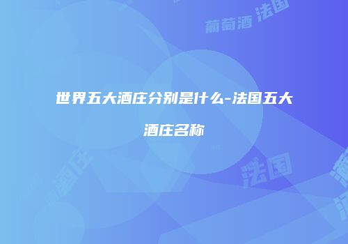 世界五大酒庄分别是什么-法国五大酒庄名称
