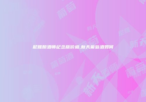 尼雅酿酒师纪念版价格,新天葡萄酒如何
