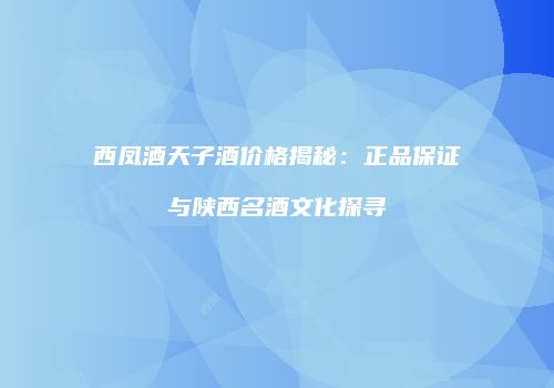 西凤酒天子酒价格揭秘：正品保证与陕西名酒文化探寻