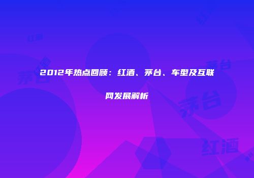 2012年热点回顾：红酒、茅台、车型及互联网发展解析