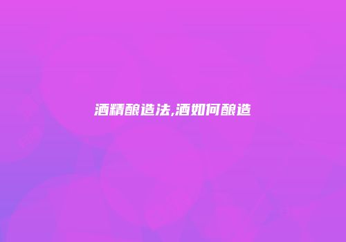 酒精酿造法,酒如何酿造